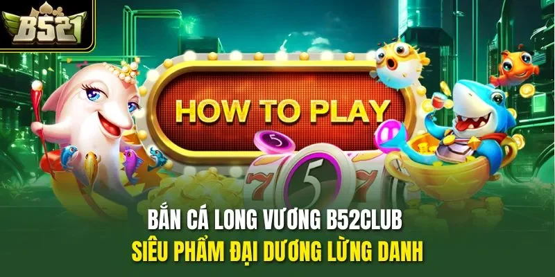 Bắn Cá Long Vương B52CLUB - Siêu Phẩm Đại Dương Lừng Danh
