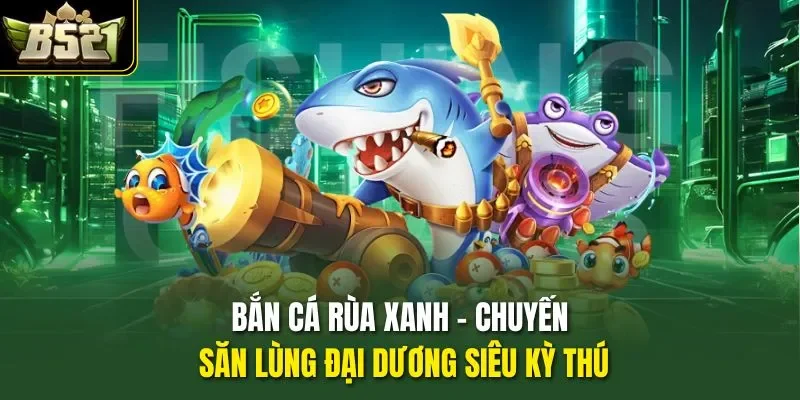 Bắn Cá Rùa Xanh - Chuyến Săn Lùng Đại Dương Siêu Kỳ Thú