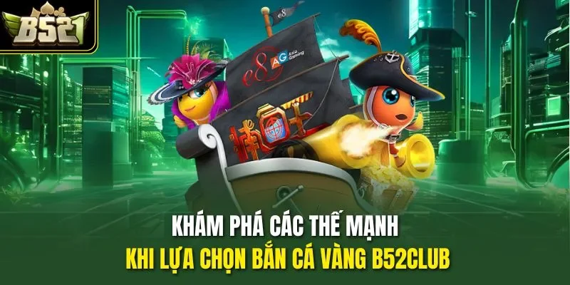 Khám phá các thế mạnh khi lựa chọn bắn cá Vàng B52CLUB