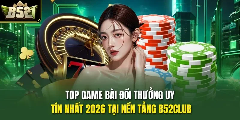 Top Game Bài Đổi Thưởng Uy Tín Nhất 2026 Tại Nền Tảng B52CLUB