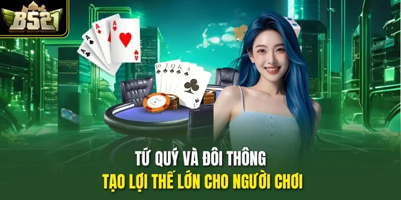 Tứ quý và đôi thông tạo lợi thế lớn cho người chơi